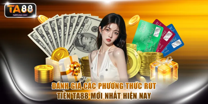 Đánh giá các phương thức rút tiền TA88 mới nhất hiện nay